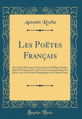 Les Po?tes Fran?ais: Recueil de Morceaux Choisis Dans Les Meilleurs Po?tes Depuis l'Origine de la Litt?rature Fran?aise Jusqu'? Nos Jours, Avec Une Notice Biographique Sur Chaque Po?te (Classic Reprint) - Roche, Antonin