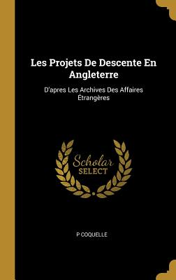 Les Projets de Descente En Angleterre: D'Apr?s Les Archives Des Affaires ?trang?res (Classic Reprint) - Coquelle, P