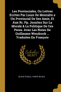 Les Provinciales, Ou Lettres Ecrites Par Louis De Montalte a Un Provincial De Ses Amis, Et Aux Rr. Pp. Jesuites Sur La Morale & La Politique De Ces Peres. Avec Les Notes De Guillaume Wendrock ... Traduites En Franois