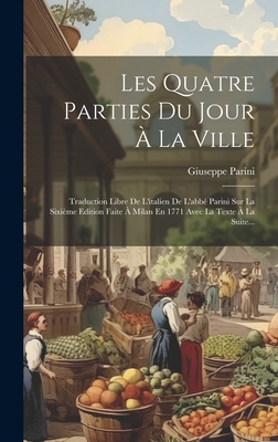 Les Quatre Parties Du Jour ? La Ville: Traduction Libre de l'Italien de l'Abb? Parini Sur La Sixi?me Edition Faite ? Milan En 1771 Avec La Texte ? La Suite... - Parini, Giuseppe