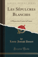 Les Sépulcres Blanchis: L'Hypocrisie Contre La France (Classic Reprint)