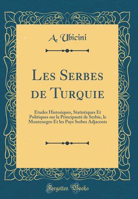 Les Serbes de Turquie: tudes Historiques, Statistiques Et Politiques Sur La Principaut de Serbie, Le Montenegro Et Les Pays Serbes Adjacents (Classic Reprint) - Ubicini, A