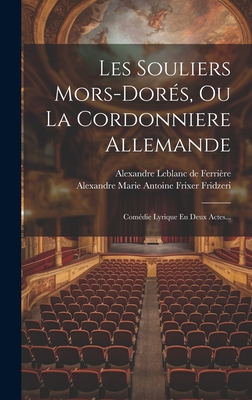 Les Souliers Mors-Dor?s, Ou La Cordonniere Allemande: Com?die Lyrique En Deux Actes... - Alexandre Marie Antoine Frixer Fridzeri (Creator), and Alexandre LeBlanc de Ferri?re (Creator)