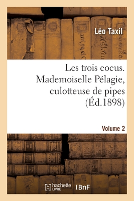 Les trois cocus. Mademoiselle P?lagie, culotteuse de pipes. Volume 2 - Taxil, L?o