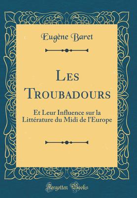 Les Troubadours: Et Leur Influence Sur La Litterature Du MIDI de L'Europe (Classic Reprint) - Baret, Eugene