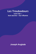 Les Troubadours: Leurs vies - leurs oeuvres - leur influence