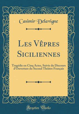 Les Vpres Siciliennes: Tragdie En Cinq Actes, Suivie Du Discours d'Ouverture Du Second Thtre Franais (Classic Reprint) - Delavigne, Casimir