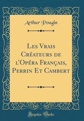 Les Vrais Cr?ateurs de l'Op?ra Fran?ais, Perrin Et Cambert (Classic Reprint) - Pougin, Arthur