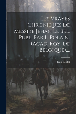 Les Vrayes Chroniques de Messire Jehan Le Bel, Publ. Par L. Polain. (Acad. Roy. de Belgique).... - Bel, Jean Le