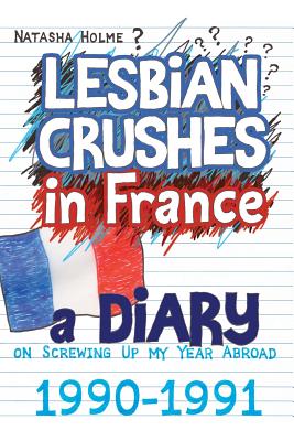 Lesbian Crushes in France: A Diary on Screwing Up my Year Abroad - Holme, Natasha