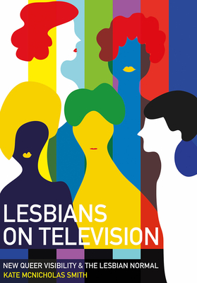 Lesbians on Television: New Queer Visibility & The Lesbian Normal - McNicholas Smith, Kate