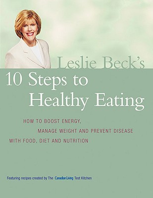 Leslie Beck's 10 Steps to Healthy Eating: How to Boost Energy Manage Weight and Prevent Disease with Food - Beck, Leslie