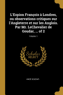 L'Espion Franois  Londres, ou observations critiques sur l'Angleterre et sur les Anglois. Par Mr. LeChevalier de Goudar, ... of 2; Volume 1