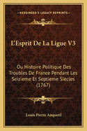 L'Esprit de La Ligue V3: Ou Histoire Politique Des Troubles de France Pendant Les Seizieme Et Septieme Siecles (1767)