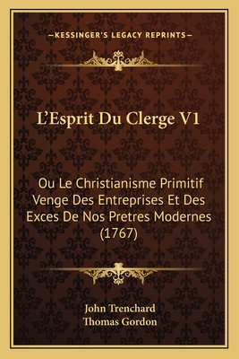 L'Esprit Du Clerge V1: Ou Le Christianisme Primitif Venge Des Entreprises Et Des Exces De Nos Pretres Modernes (1767) - Trenchard, John, and Gordon, Thomas