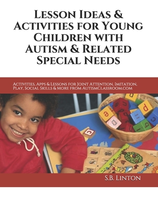 Lesson Ideas and Activities for Young Children with Autism and Related Special Needs: Activities, Apps & Lessons for Joint Attention, Imitation, Play, Social Skills & More from AutismClassroom.com - Linton, S B