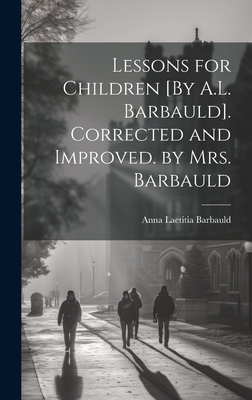 Lessons for Children [By A.L. Barbauld]. Corrected and Improved. by Mrs. Barbauld - Barbauld, Anna Laetitia