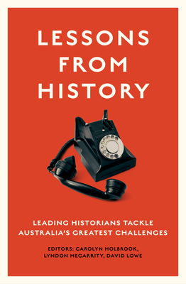 Lessons from History: Leading historians tackle Australia's greatest challenges - Holbrook, Carolyn (Editor), and Megarrity, Lyndon (Editor), and Lowe, David (Editor)