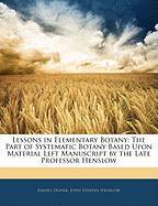 Lessons in Elementary Botany: The Part of Systematic Botany Based Upon Material Left in Manuscript by the Late Professor Henslow; With Numerous Illustrations (Classic Reprint)