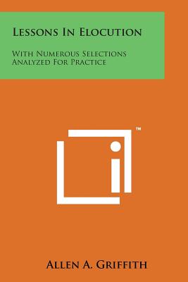 Lessons in Elocution: With Numerous Selections Analyzed for Practice - Griffith, Allen A