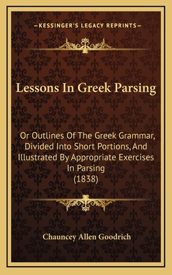 Lessons in Greek Parsing: Or Outlines of the Greek Grammar, Divided Into Short Portions, and Illustrated by Appropriate Exercises in Parsing (1838) - Goodrich, Chauncey Allen