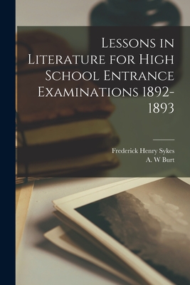 Lessons in Literature for High School Entrance Examinations 1892-1893 [microform] - Sykes, Frederick Henry 1863-1917 (Creator), and Burt, A W (Creator)