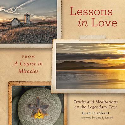 Lessons in Love from a Course in Miracles: Truths and Meditations on the Legendary Text - Oliphant, Brad, and Renard, R Gary (Foreword by)