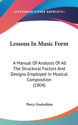 Lessons In Music Form: A Manual Of Analysis Of All The Structural Factors And Designs Employed In Musical Composition (1904) - Goetschius, Percy