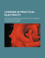 Lessons in Practical Electricity; Principles, Experiments, and Arithmetical Problems, an Elementary Text-Book