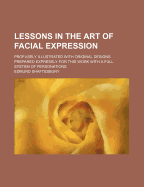 Lessons in the Art of Facial Expression: Profusely Illustrated with Original Designs Prepared Expressly for This Work with a Full System of Personations