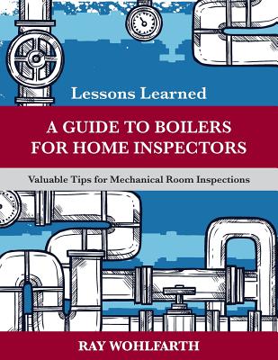 Lessons Learned: A Guide to Boilers for Home Inspectors: Valuable Tips for Mechanical Room Inspections - Wohlfarth, Ray