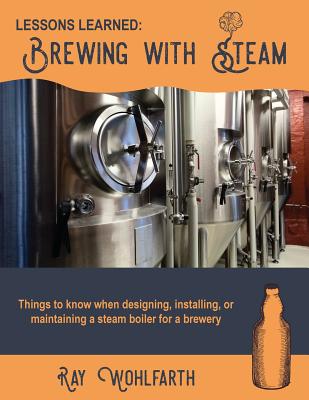 Lessons Learned: Brewing With Steam: Things to know when designing, installing, & maintaining low pressure steam boilers for use in craft brewers - Wohlfarth, Ray