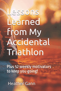 Lessons Learned from My Accidental Triathlon: Plus 52 weekly motivators to keep you going!