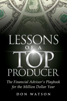 Lessons of a Top Producer: The Financial Advisor's Playbook for the Million Dollar Year - Watson, Don, Professor