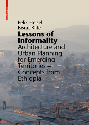 Lessons of Informality: Architecture and Urban Planning for Emerging Territories. Concepts from Ethiopia - Heisel, Felix (Editor), and Kifle Woldeyessus, Bisrat (Editor)