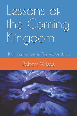 Lessons of the Coming Kingdom: Thy Kingdom come. Thy will be done. - Wiese, Robert