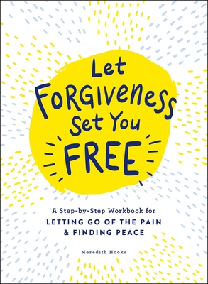 Let Forgiveness Set You Free: A Step-By-Step Workbook for Letting Go of the Pain & Finding Peace - Hooke, Meredith