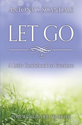 Let Go: A Little Guidebook to Freedom - Wheeler, Ed (Foreword by), and Scandale, Antony S (Introduction by)