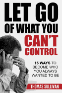 Let Go of What You Can't Control: 15 Ways to Become Who You Always Wanted to Be