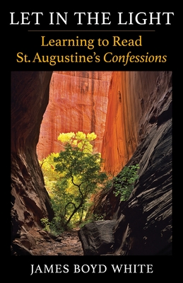 Let in the Light: Learning to Read St. Augustine's Confessions - White, James Boyd