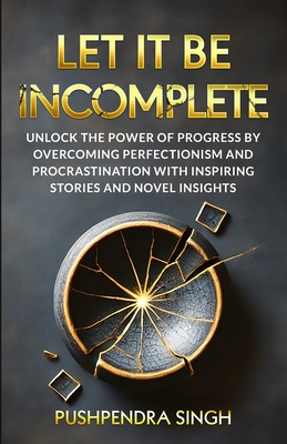 Let It Be Incomplete: Unlock the Power of Progress by Overcoming Perfectionism and Procrastination with Inspiring Stories and Novel Insights - Singh, Pushpendra