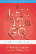 Let. It. Go.: How to Stop Running the Show and Start Walking in Faith