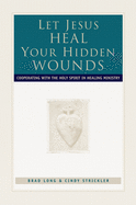 Let Jesus Heal Your Hidden Wounds: Cooperating with the Holy Spirit in Healing Ministry