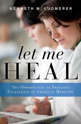 Let Me Heal: The Opportunity to Preserve Excellence in American Medicine - Ludmerer, Kenneth M, M.D.
