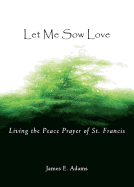 Let Me Sow Love: Living the Peace Prayer of St. Francis