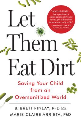 Let Them Eat Dirt: Saving Your Child from an Oversanitized World - Finlay, B Brett, Dr., PhD, and Arrieta, Marie-Claire, Dr., PhD