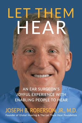 Let Them Hear: An Ear Surgeon's Joyful Experience with Enabling People to Hear - Roberson, Joseph B, Jr.