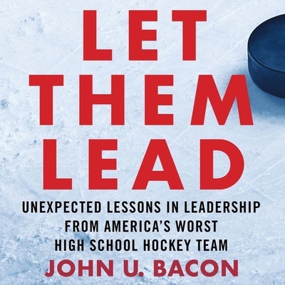 Let Them Lead: Unexpected Lessons in Leadership from America's Worst High School Hockey Team - Bacon, John U, and Bacon, John U (Read by)