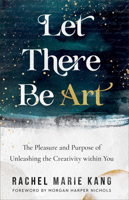 Let There Be Art: The Pleasure and Purpose of Unleashing the Creativity Within You - Kang, Rachel Marie, and Nichols, Morgan Harper (Foreword by)