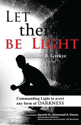 Let there be Light: Commanding Light to avert any form of darkness - Owusu, Emmanuel a, Dr. (Foreword by), and Gyekye, Michael B